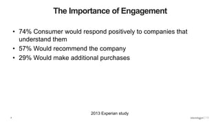 4
The Importance of Engagement
• 74% Consumer would respond positively to companies that
understand them
• 57% Would recommend the company
• 29% Would make additional purchases
2013 Experian study
 
