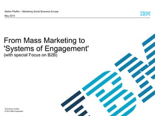 © 2014 IBM Corporation
From Mass Marketing to
'Systems of Engagement'
(with special Focus on B2B)
Stefan Pfeiffer – Marketing Social Business Europe
May 2014
Document number
 