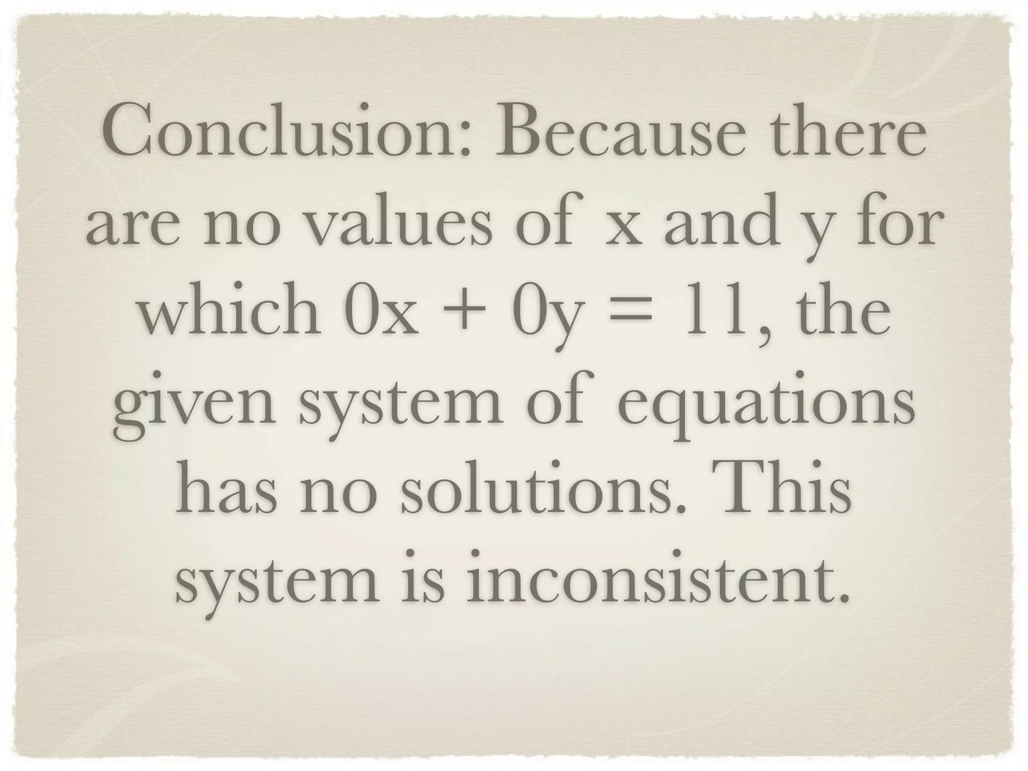Conclusion: Because there
are no values of x and y for
which 0x + 0y = 11, the
given system of equations
has no solutions. This
system is inconsistent.
