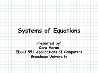 Systems of Equations
         Presented by:
          Cara Varon
EDUU 551 Applications of Computers
      Brandman University
 