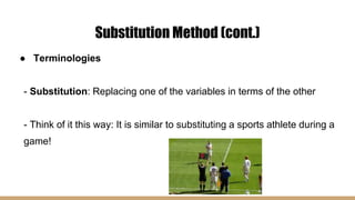 Substitution Method (cont.)
● Terminologies
- Substitution: Replacing one of the variables in terms of the other
- Think of it this way: It is similar to substituting a sports athlete during a
game!
 