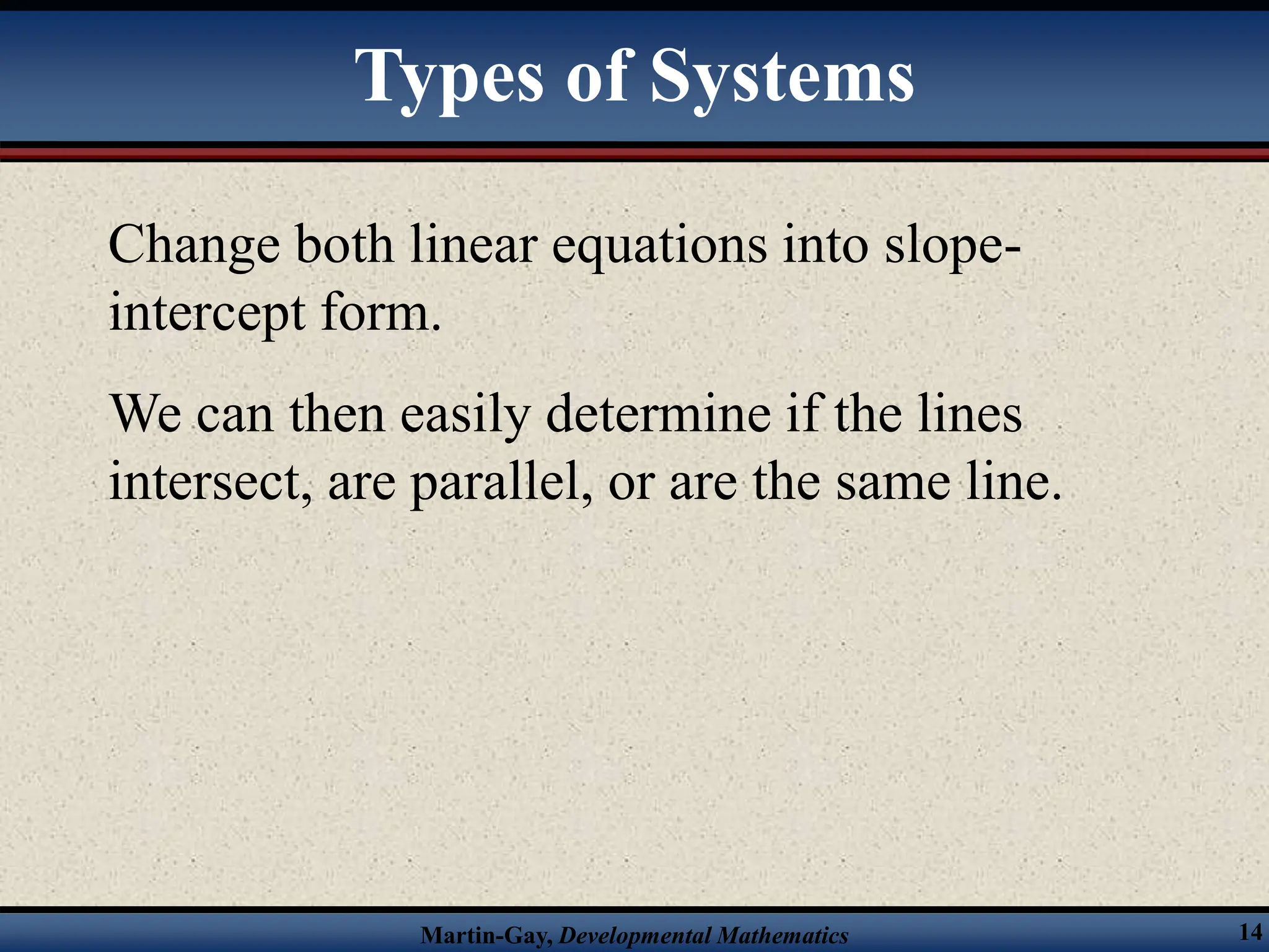 Martin-Gay, Developmental Mathematics 14
Change both linear equations into slope-
intercept form.
We can then easily determine if the lines
intersect, are parallel, or are the same line.
Types of Systems
 