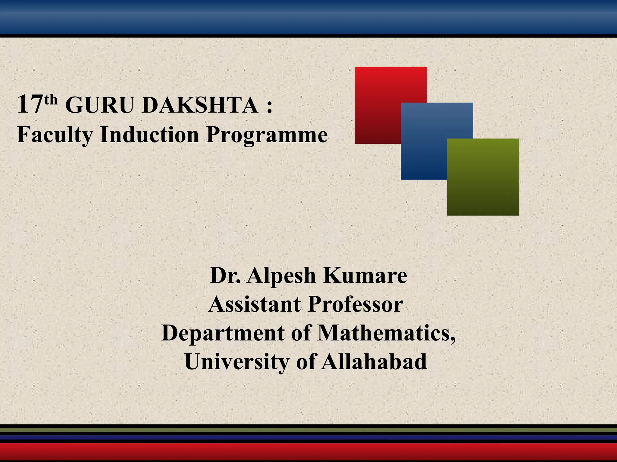 17th
GURU DAKSHTA :
Faculty Induction Programme
Dr. Alpesh Kumare
Assistant Professor
Department of Mathematics,
University of Allahabad
 