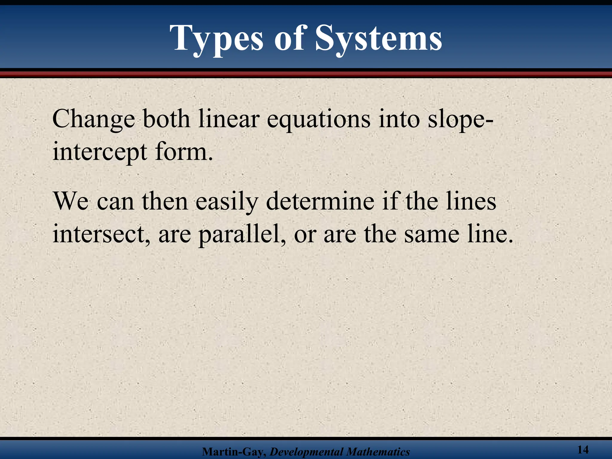 Martin-Gay, Developmental Mathematics 14
Change both linear equations into slope-
intercept form.
We can then easily determine if the lines
intersect, are parallel, or are the same line.
Types of Systems
 