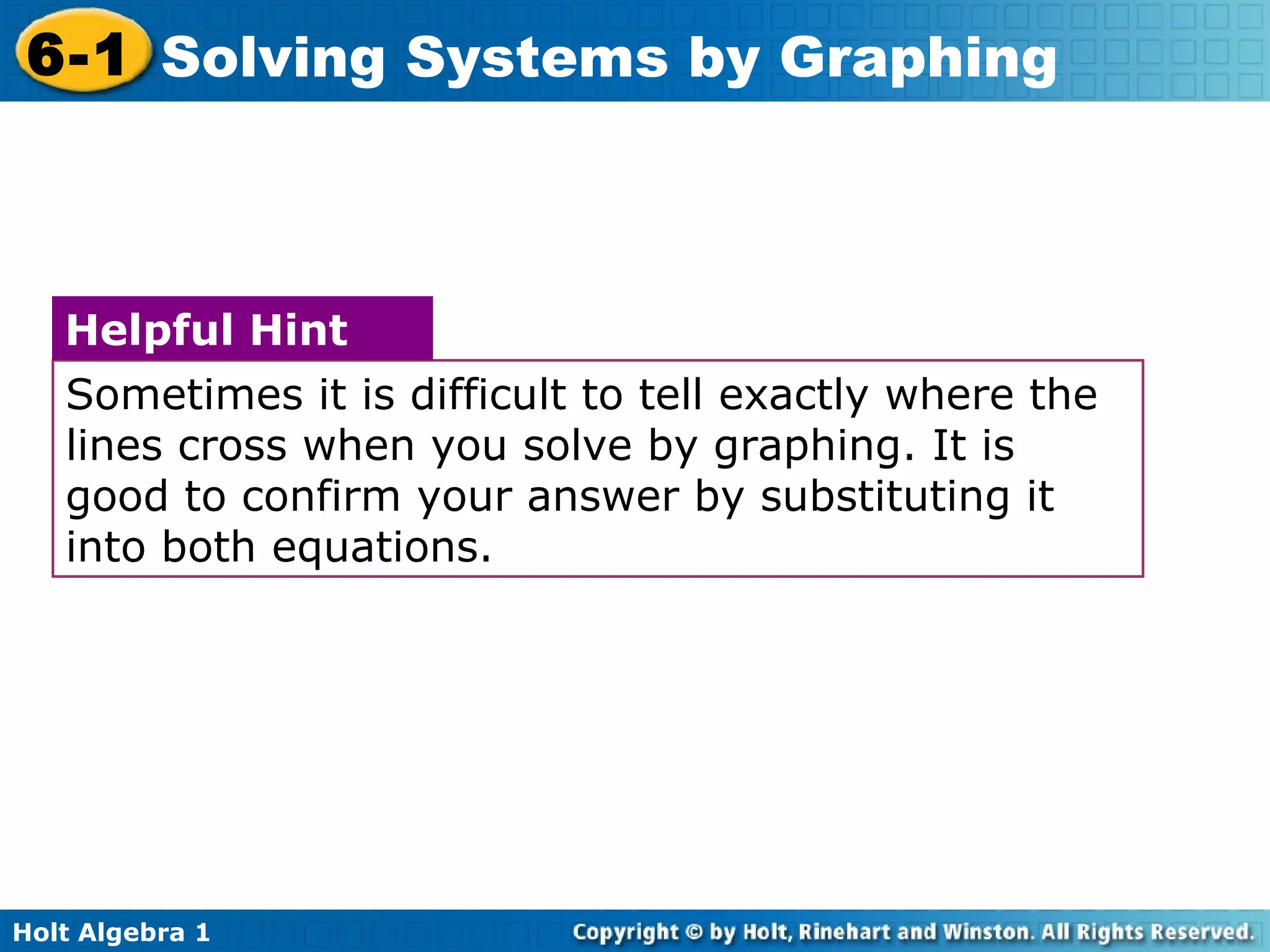 Sometimes it is difficult to tell exactly where the lines cross when you solve by graphing. It is good to confirm your answer by substituting it into both equations. Helpful Hint 