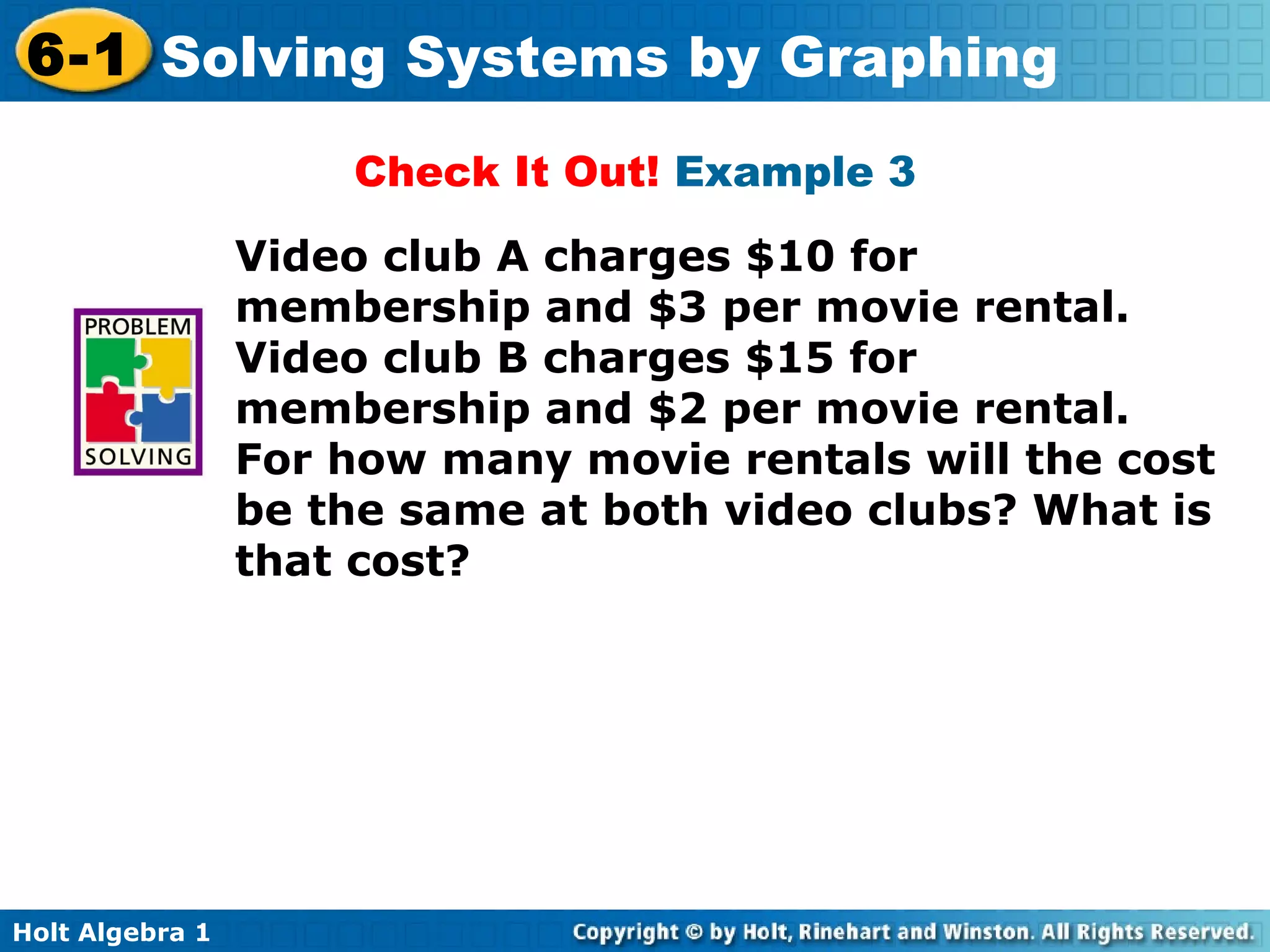 Check It Out!  Example 3 Video club A charges $10 for membership and $3 per movie rental. Video club B charges $15 for membership and $2 per movie rental. For how many movie rentals will the cost be the same at both video clubs? What is that cost? 