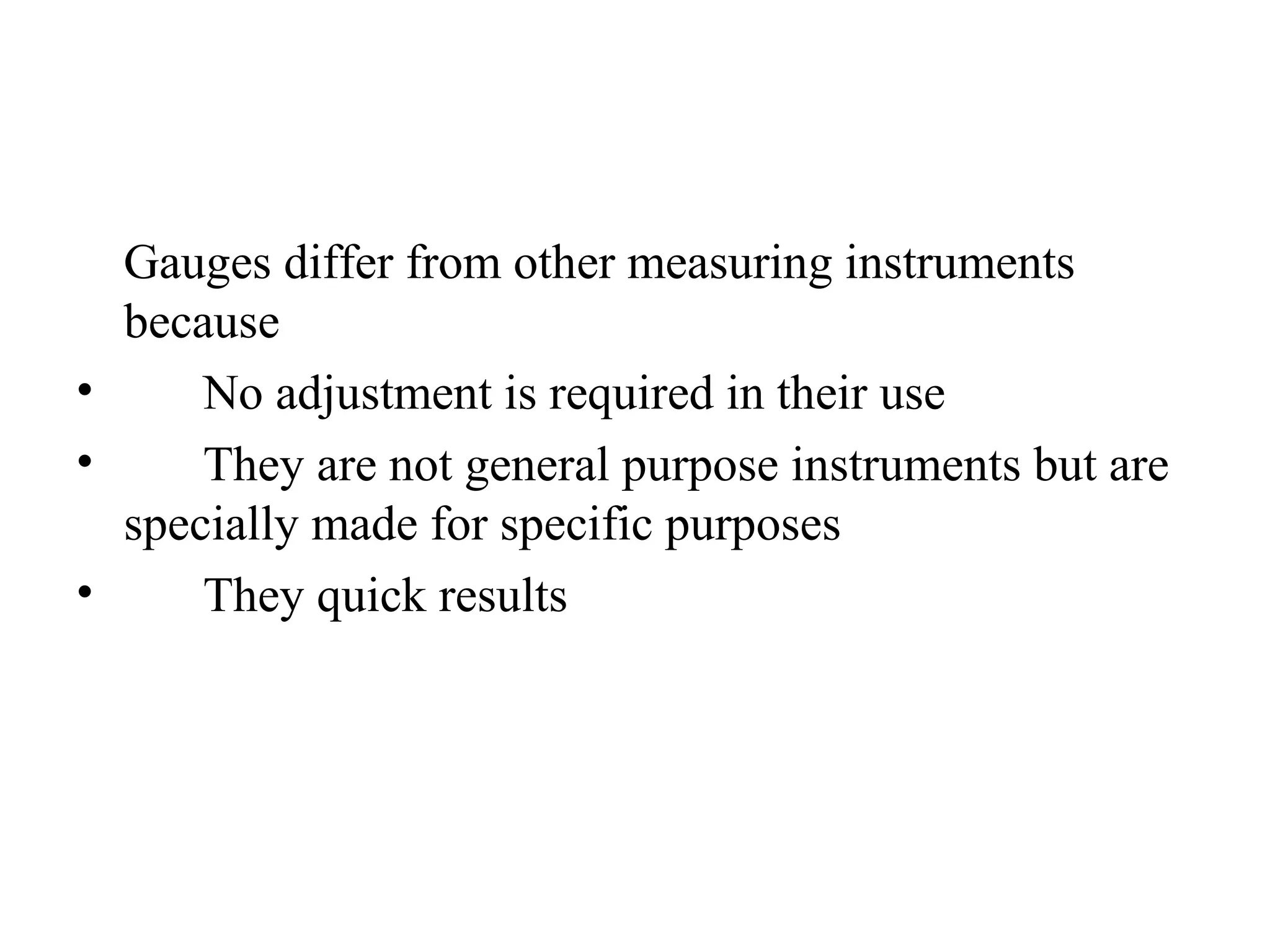 Gauges differ from other measuring instruments
because
• No adjustment is required in their use
• They are not general purpose instruments but are
specially made for specific purposes
• They quick results
 