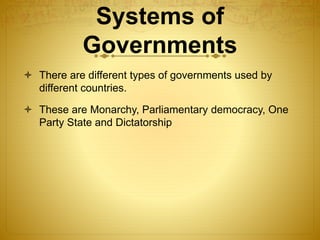 Systems of
Governments
 There are different types of governments used by
different countries.
 These are Monarchy, Parliamentary democracy, One
Party State and Dictatorship
 