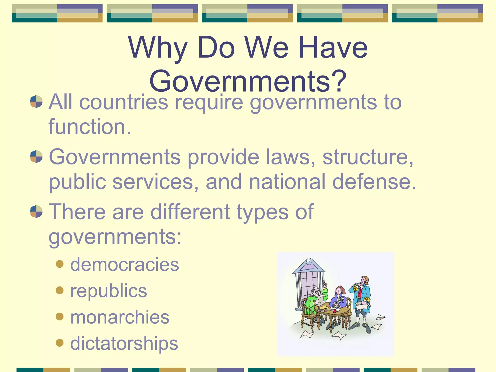 Why Do We Have Governments? All countries require governments to function. Governments provide laws, structure, public services, and national defense. There are different types of governments: democracies republics monarchies dictatorships 