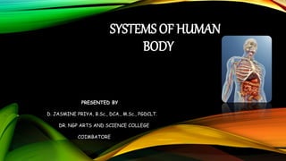 SYSTEMS OF HUMAN
BODY
PRESENTED BY
D. JASMINE PRIYA, B.Sc., DCA., M.Sc., PGDCLT.
DR. NGP ARTS AND SCIENCE COLLEGE
COIMBATORE
 