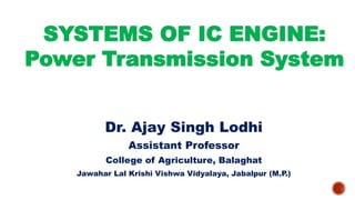 SYSTEMS OF IC ENGINE:
Power Transmission System
Dr. Ajay Singh Lodhi
Assistant Professor
College of Agriculture, Balaghat
Jawahar Lal Krishi Vishwa Vidyalaya, Jabalpur (M.P.)
 
