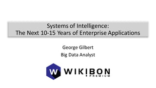 Systems	
  of	
  Intelligence:
The	
  Next	
  10-­‐15	
  Years	
  of	
  Enterprise	
  Applications
George	
  Gilbert
Big	
  Data	
  Analyst
 