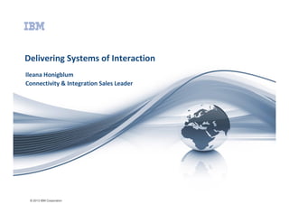 Delivering Systems of Interaction
Ileana Honigblum
Connectivity & Integration Sales Leader

© 2013 IBM Corporation

 