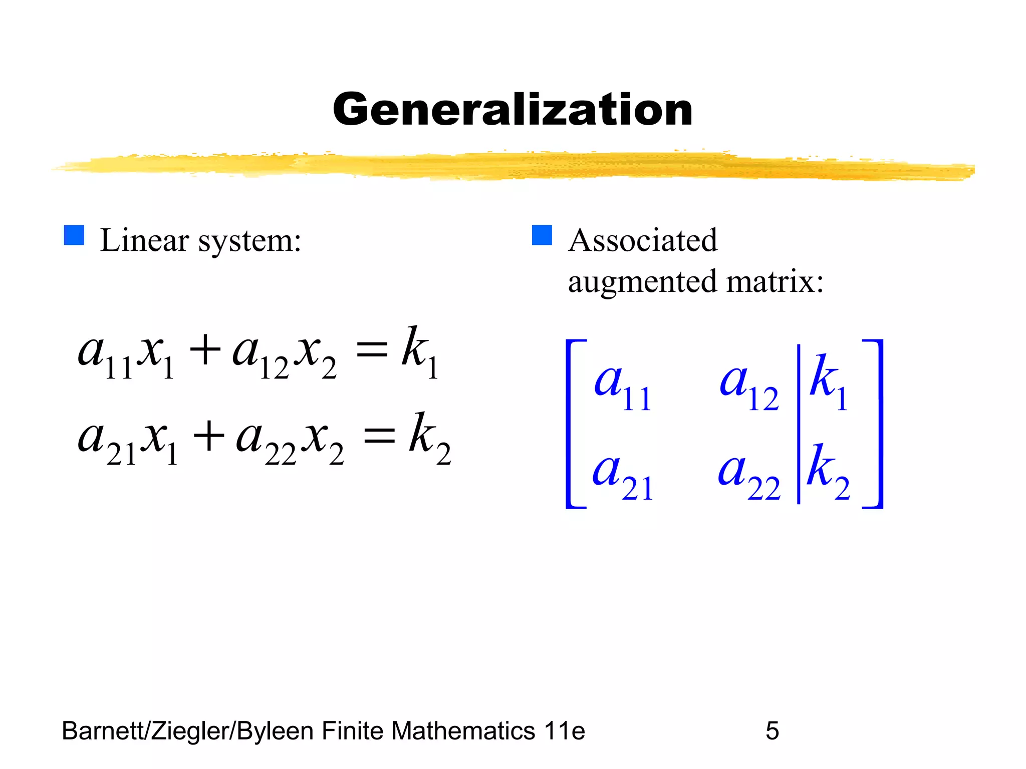 Barnett/Ziegler/Byleen Finite Mathematics 11e 5
Generalization
 Linear system:  Associated
augmented matrix:
11 12 1
21 22 2
a a k
a a k
 
 
 
2222121
1212111
kxaxa
kxaxa
=+
=+
 