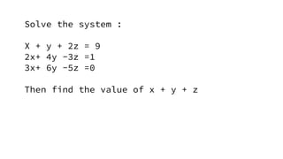 Solve the system :
X + y + 2z = 9
2x+ 4y -3z =1
3x+ 6y -5z =0
Then find the value of x + y + z
 