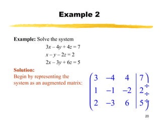 20
Example 2
Example: Solve the system
3x – 4y + 4z = 7
x – y – 2z = 2
2x – 3y + 6z = 5
Solution:
Begin by representing the
system as an augmented matrix:
3 4 4 7
1 1 2 2
2 3 6 5
 − 
 ÷
− − ÷
 ÷− 
 