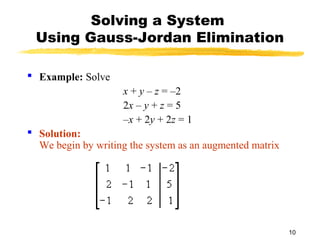 10
Solving a System
Using Gauss-Jordan Elimination
 Example: Solve
x + y – z = –2
2x – y + z = 5
–x + 2y + 2z = 1
 Solution:
We begin by writing the system as an augmented matrix
 