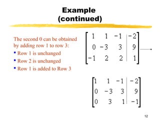 12
Example
(continued)
The second 0 can be obtained
by adding row 1 to row 3:
 Row 1 is unchanged
 Row 2 is unchanged
 Row 1 is added to Row 3
 