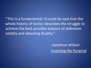 “This is a fundamental: it could be said that the
whole history of tactics describes the struggle to
achieve the best possible balance of defensive
solidity and attacking fluidity.”
-Jonathan Wilson
Inverting the Pyramid
 