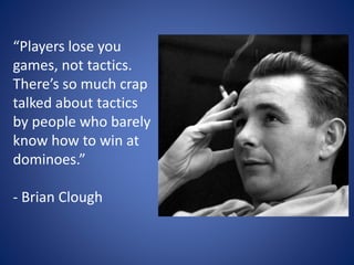 “Players lose you
games, not tactics.
There’s so much crap
talked about tactics
by people who barely
know how to win at
dominoes.”
- Brian Clough
 