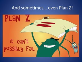 And sometimes… even Plan Z!
 