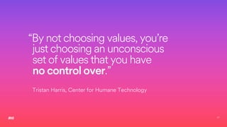21
“By not choosing values, you’re
just choosing an unconscious
set of values that you have
no control over.”
Tristan Harris, Center for Humane Technology
 