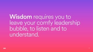27
Wisdom requires you to
leave your comfy leadership
bubble, to listen and to
understand.
 