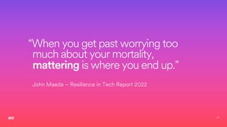 37
“When you get past worrying too
much about your mortality,
mattering is where you end up.”
John Maeda – Resilience in Tech Report 2022
 