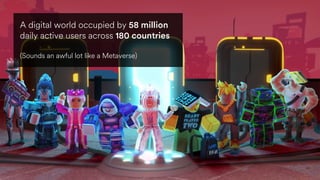 A digital world occupied by 58 million
daily active users across 180 countries
(Sounds an awful lot like a Metaverse)
 