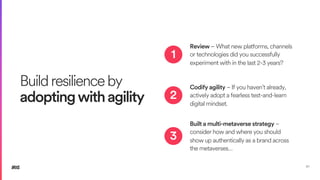 Buildresilienceby
adoptingwithagility
51
Review – What new platforms, channels
or technologies did you successfully
experiment with in the last 2-3 years?
Codify agility – If you haven’t already,
actively adopt a fearless test-and-learn
digital mindset.
Built a multi-metaverse strategy –
consider how and where you should
show up authentically as a brand across
the metaverses…
1
2
3
 