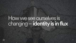 56
Howweseeourselvesis
changing–identityisinflux
 