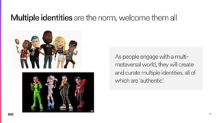 58
Multipleidentitiesarethenorm,welcomethemall
As people engage with a multi-
metaversal world, they will create
and curate multiple identities, all of
which are ‘authentic’.
 