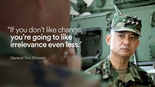 62
“If you don’t like change,
you’re going to like
irrelevance even less.”
General Eric Shinseki
 