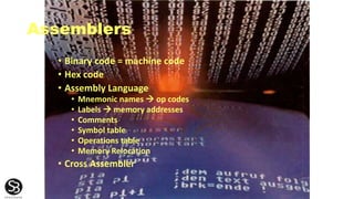 Assemblers
• Binary code = machine code
• Hex code
• Assembly Language
• Mnemonic names  op codes
• Labels  memory addresses
• Comments
• Symbol table
• Operations table
• Memory Relocation
• Cross Assembler
 