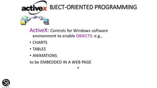 OBJECT-ORIENTED PROGRAMMING
ActiveX: Controls for Windows software
environment to enable OBJECTS: e.g.,
• CHARTS
• TABLES
• ANIMATIONS
to be EMBEDDED IN A WEB PAGE
*
 