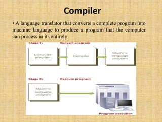 Compiler
• A language translator that converts a complete program into
machine language to produce a program that the computer
can process in its entirely
 