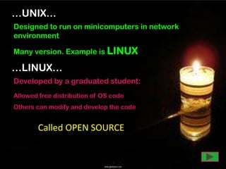 …UNIX…
Designed to run on minicomputers in network
environment
Many version. Example is LINUX

…LINUX…
Developed by a graduated student:
Allowed free distribution of OS code
Others can modify and develop the code

Called OPEN SOURCE

 