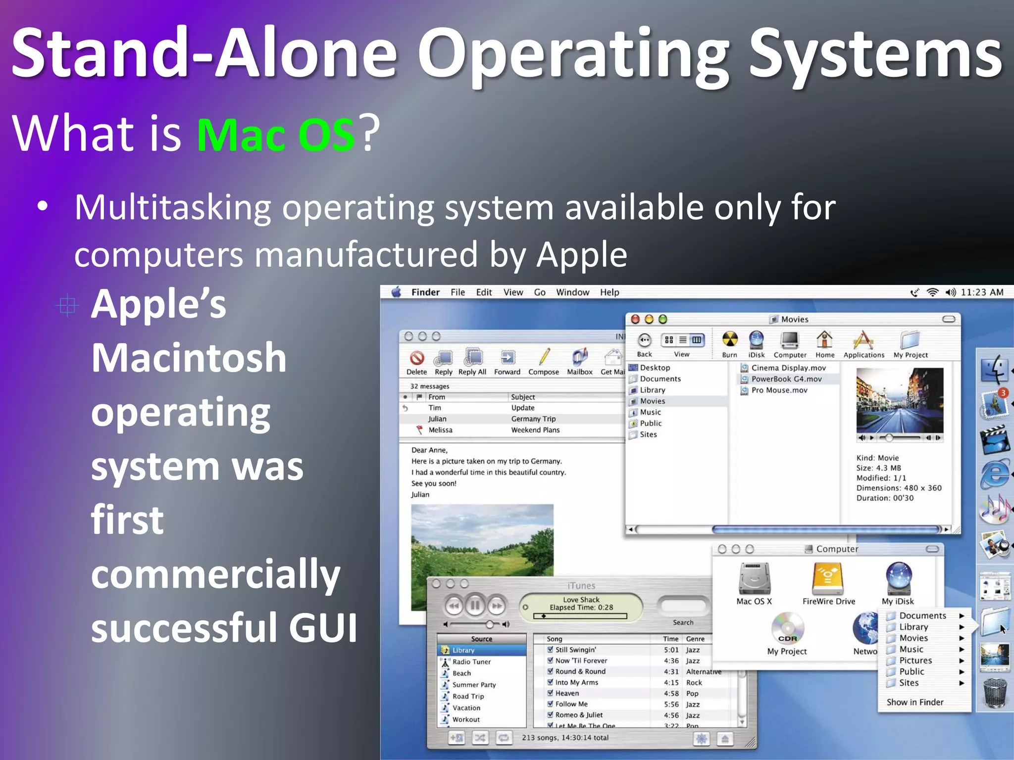 Stand-Alone Operating Systems
What is Mac OS?
• Multitasking operating system available only for
computers manufactured by Apple
 Apple’s
Macintosh
operating
system was
first
commercially
successful GUI
 