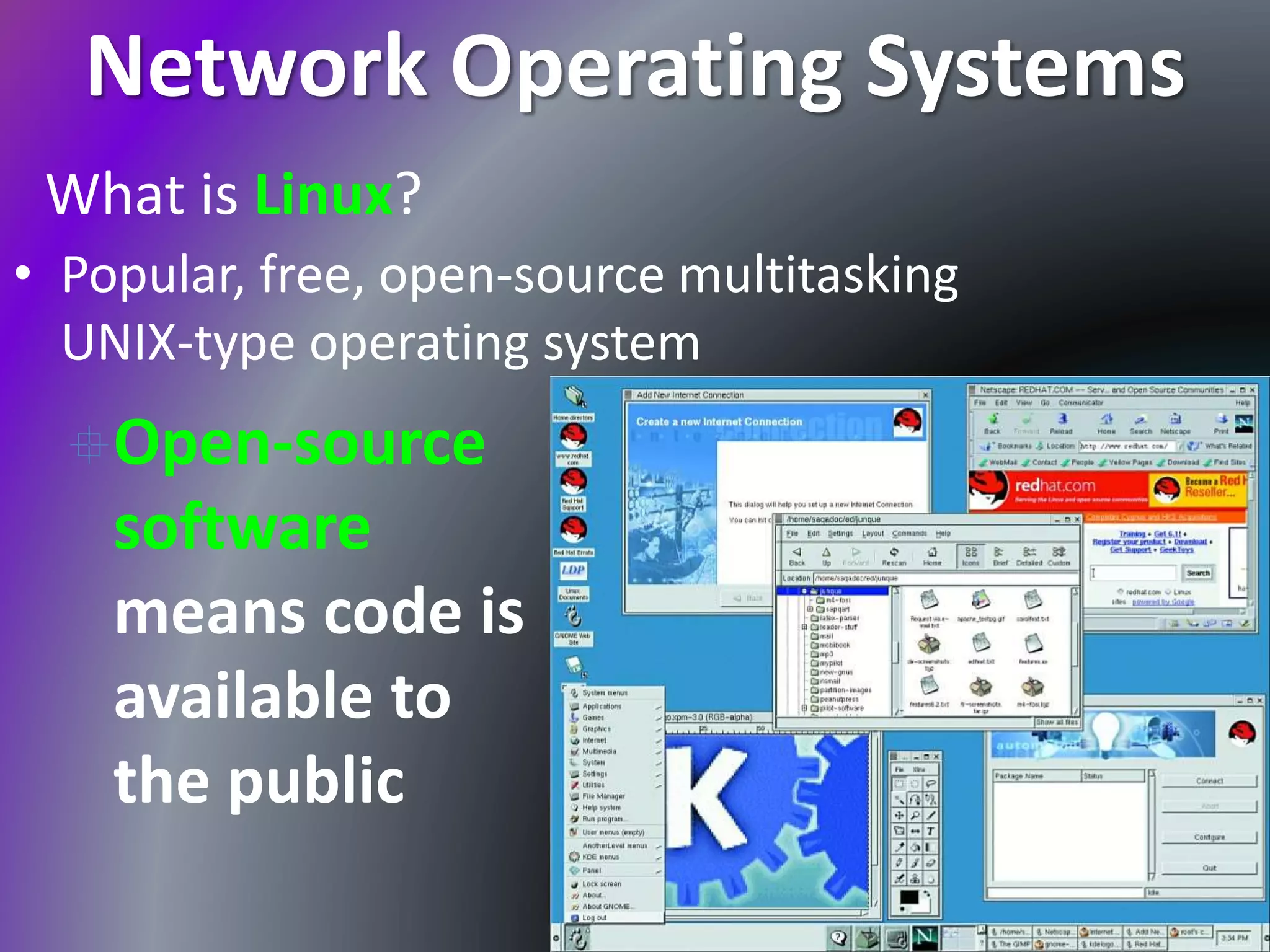 Network Operating Systems
What is Linux?
• Popular, free, open-source multitasking
UNIX-type operating system
Open-source
software
means code is
available to
the public
 