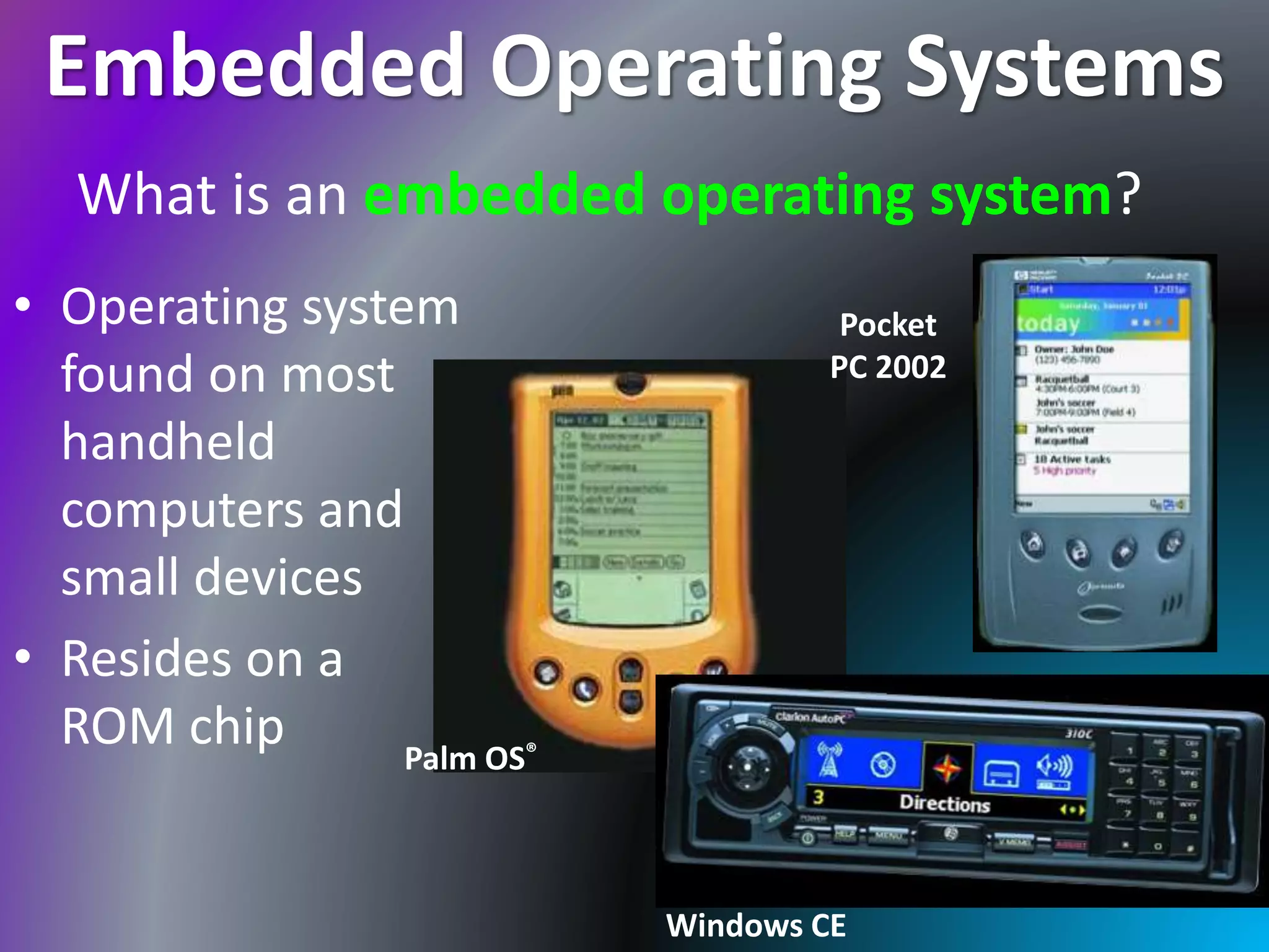 Palm OS®
Pocket
PC 2002
Embedded Operating Systems
What is an embedded operating system?
• Operating system
found on most
handheld
computers and
small devices
• Resides on a
ROM chip
Windows CE
 