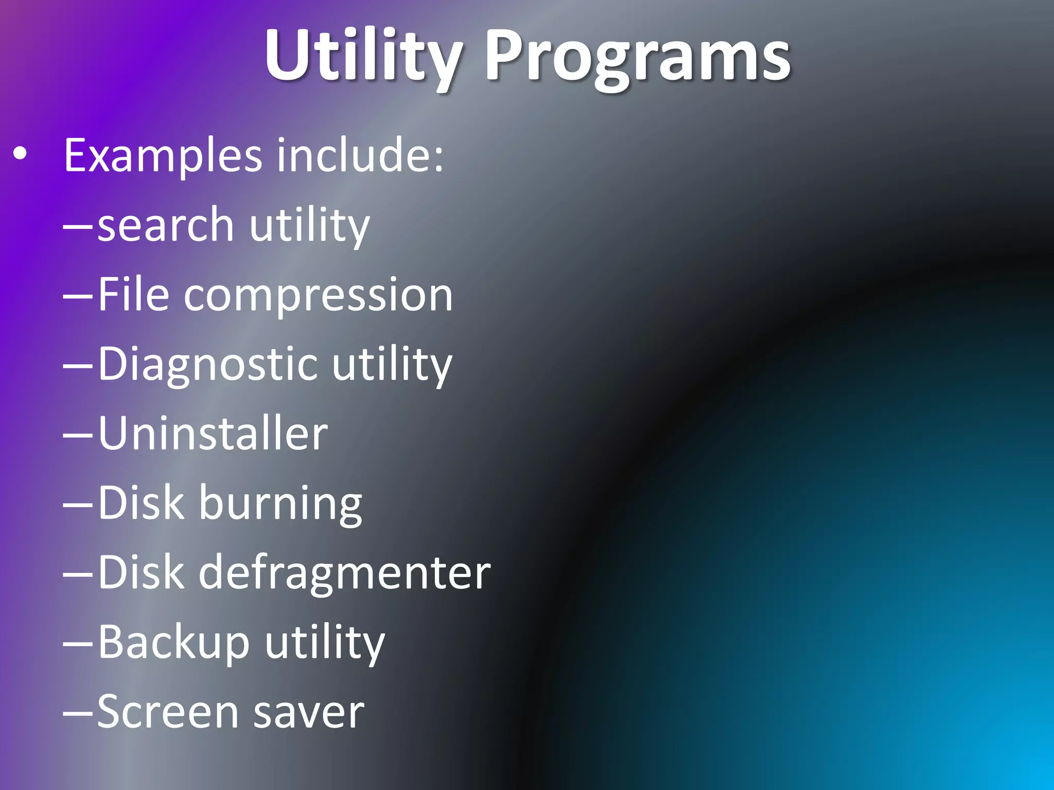 Utility Programs
• Examples include:
–search utility
–File compression
–Diagnostic utility
–Uninstaller
–Disk burning
–Disk defragmenter
–Backup utility
–Screen saver
 