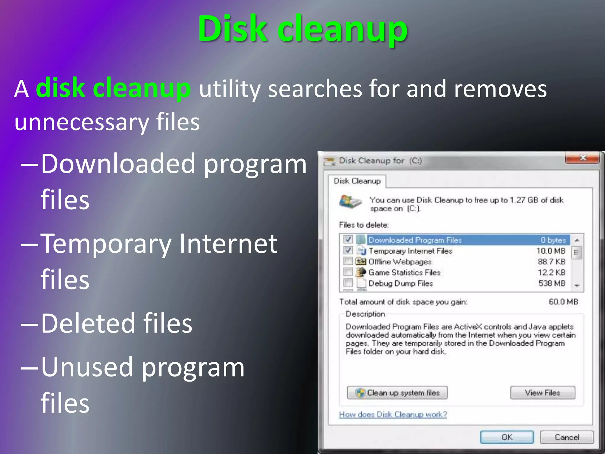 Disk cleanup
• A disk cleanup utility searches for and removes
unnecessary files
–Downloaded program
files
–Temporary Internet
files
–Deleted files
–Unused program
files
 