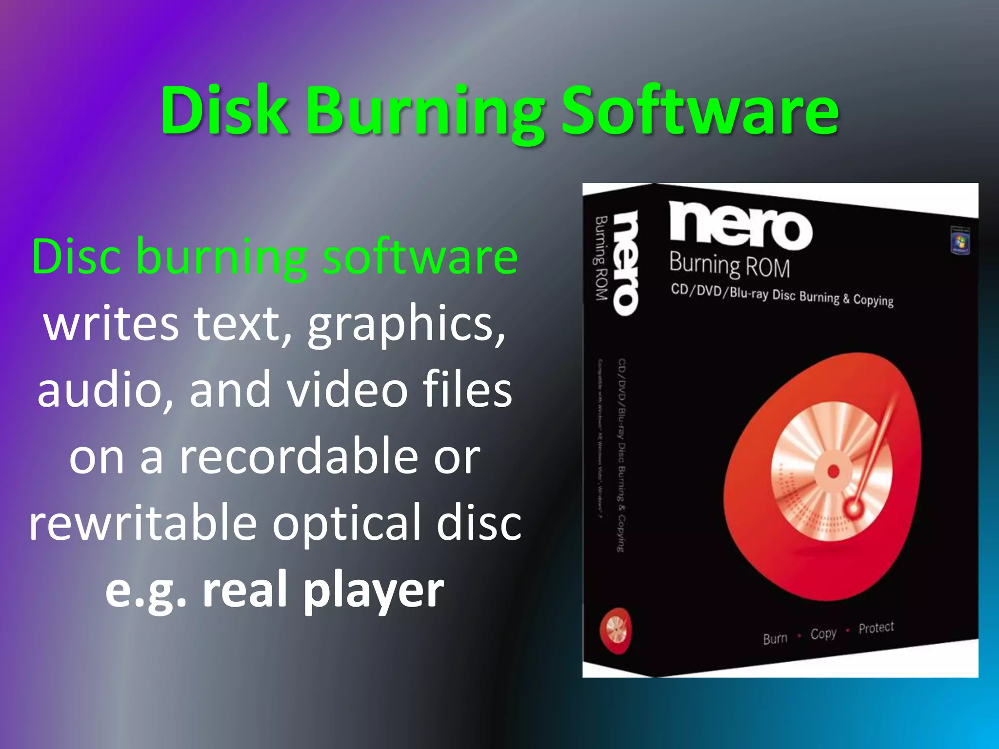 Disk Burning Software
Disc burning software
writes text, graphics,
audio, and video files
on a recordable or
rewritable optical disc
e.g. real player
 