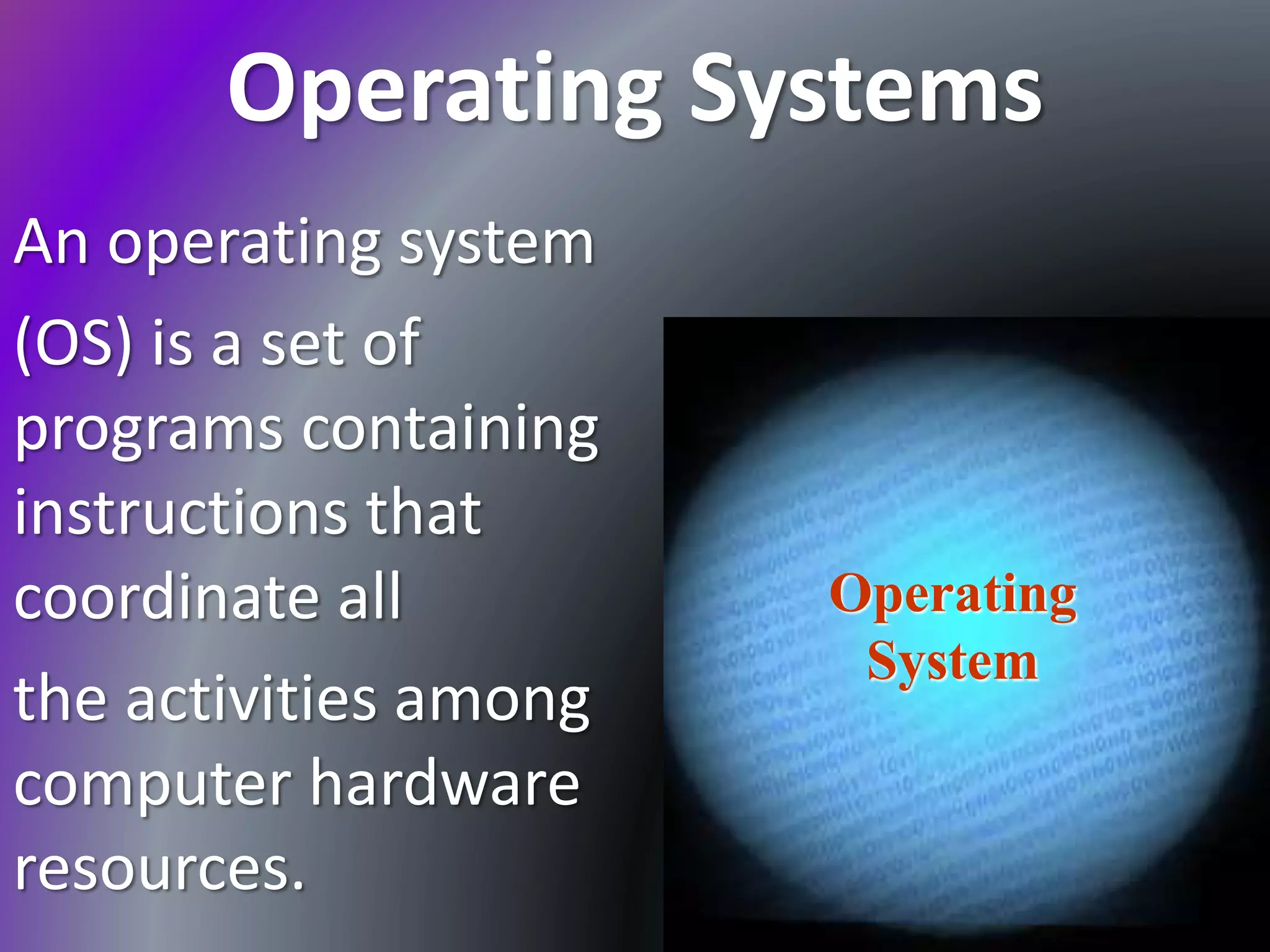 Operating Systems
An operating system
(OS) is a set of
programs containing
instructions that
coordinate all
the activities among
computer hardware
resources.
Operating
System
 