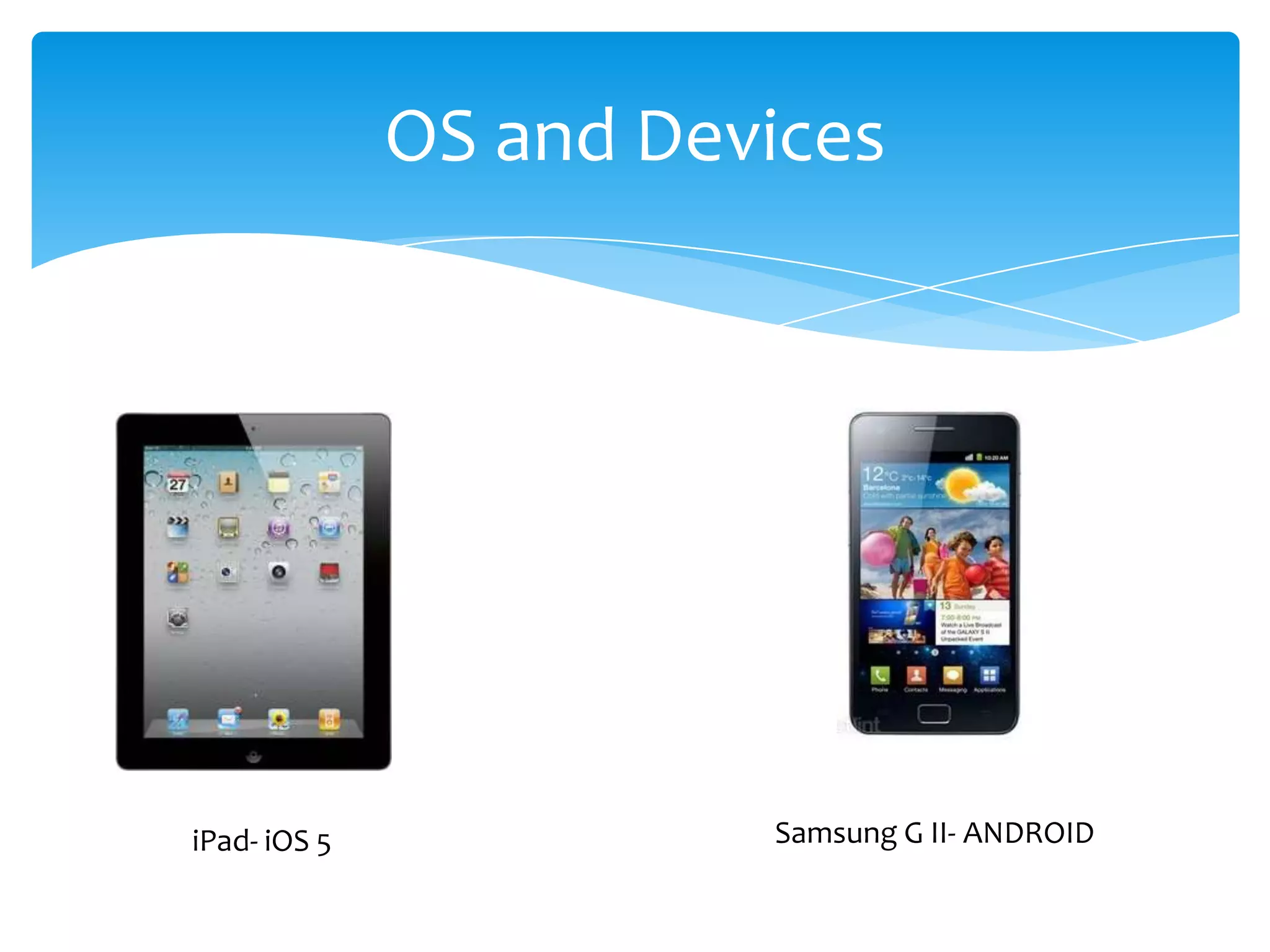 OS and Devices




iPad- iOS 5             Samsung G II- ANDROID
 