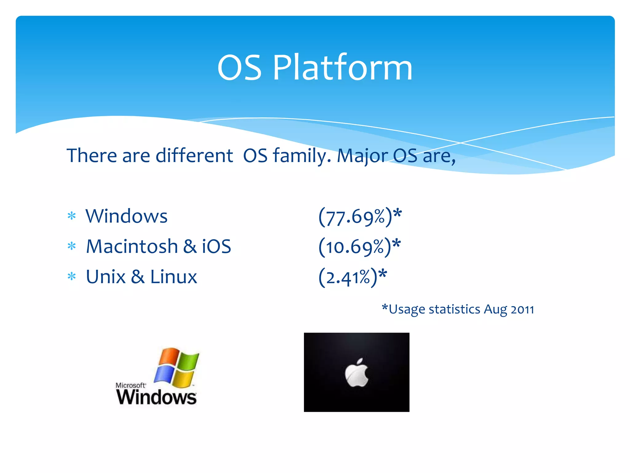 OS Platform

There are different OS family. Major OS are,

  Windows                   (77.69%)*
  Macintosh & iOS           (10.69%)*
  Unix & Linux              (2.41%)*
                                   *Usage statistics Aug 2011
 