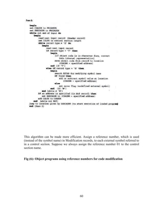 This algorithm can be made more efficient. Assign a reference number, which is used
(instead of the symbol name) in Modification records, to each external symbol referred to
in a control section. Suppose we always assign the reference number 01 to the control
section name.
Fig (6): Object programs using reference numbers for code modification
60
 