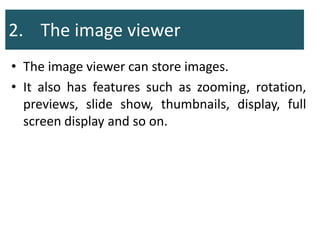 2. The image viewer
• The image viewer can store images.
• It also has features such as zooming, rotation,
previews, slide show, thumbnails, display, full
screen display and so on.
 