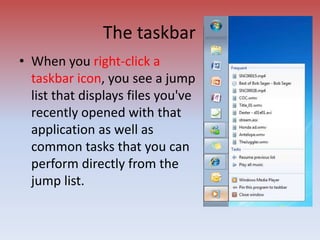• When you right-click a
taskbar icon, you see a jump
list that displays files you've
recently opened with that
application as well as
common tasks that you can
perform directly from the
jump list.
The taskbar
 