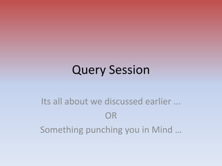 Query Session
Its all about we discussed earlier ...
OR
Something punching you in Mind …
 